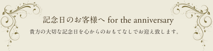 記念日のお客様へ for the anniversary 貴方の大切な記念日を心からおもてなしでお迎えいたします。