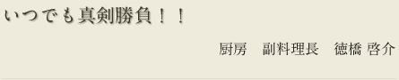 いつでも真剣勝負!! 厨房 副料理長 徳橋 啓介