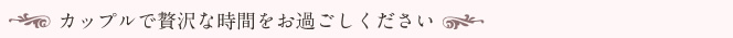 カップルで贅沢な時間をお過ごしください
