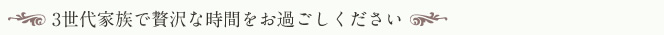 3世代家族で贅沢な時間をお過ごしください