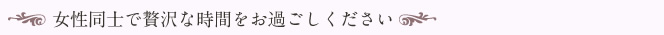 女性同士で贅沢な時間をお過ごしください