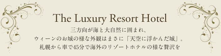 The Luxury Resort Hotel 三方向が海と大自然に囲まれ ウィーンのお城の様な外観はまさに「天空に浮かんだ城」。札幌から車で45分で海外のリゾートホテルの様な贅沢を