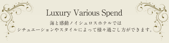 Luxury Various Spend 海と感動ノイシュロスホテルではシチュエーションやスタイルによって様々な過ごし方ができます。