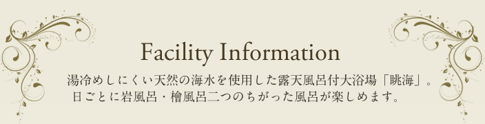 Facility Infomation 湯冷めしにくい天然の海水を使用した露天風呂付大浴場「眺海」。日ごとに岩風呂・檜風呂二つのちがった風呂が楽しめます。