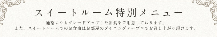 スイートルーム特別メニュー 通常よりもグレードアップした朝食をご用意しております。また、スイートルームでのお食事はお部屋のダイニングテーブルでお召し上がり頂けます。