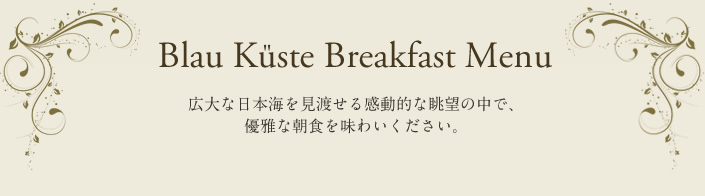 Blau Küste Breakfast Menu 広大な日本海を見渡せる感動的な眺望の中で、優雅な朝食を味わいください。