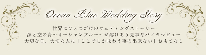 Ocean Blue Wedding Story 世界にひとつだけのウェディングストーリー 海と空の青~オーシャンブルー~が溶けあう見事なパノラマビュー 大切な日、大切な人に「ここでしか味わう事の出来ない」おもてなし