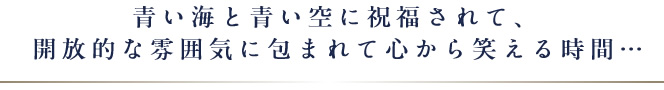 青い海と青い空に祝福されて、開放的な雰囲気に包まれて心から笑える時間・・・