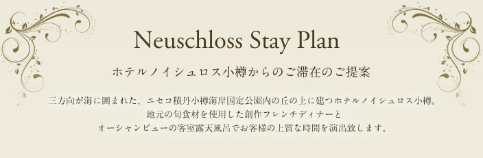 Neuschloss Stay Plan ホテルノイシュロス小樽の豊富な宿泊プラン 三方向が海に囲まれた、ニセコ積丹小樽海岸国定公園内の丘の上に建つホテルノイシュロス小樽。地元の旬食材を使用した創作フレンチディナーとオーシャンビューの客室露天風呂でお客様の上質な時間を演出致します。