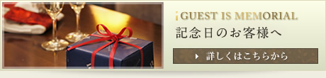 GUEST IS MEMORIAL 記念日のお客さまへ 詳しくはこちらから