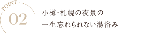 POINT02 小樽・札幌の夜景の一生忘れられない湯浴み