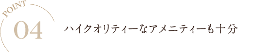 POINT04 ハイクオリティーなアメニティーも十分