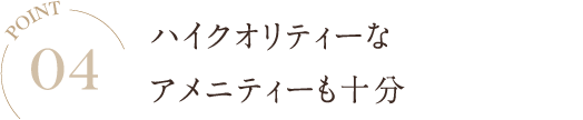 POINT04 ハイクオリティーなアメニティーも十分