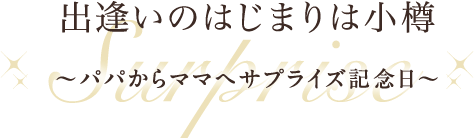 出逢いのはじまりは小樽～パパからママへサプライズ記念日～