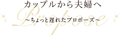 カップルから夫婦へ～ちょっと遅れたプロポーズ～