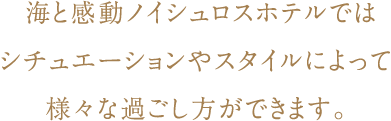 海と感動ノイシュロスホテルではシチュエーションやスタイルによって様々な過ごし方ができます。