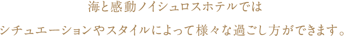 海と感動ノイシュロスホテルではシチュエーションやスタイルによって様々な過ごし方ができます。