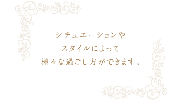 シチュエーションやスタイルによって様々な過ごし方ができます。