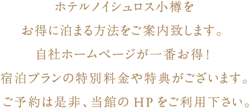 ホテルノイシュロス小樽をお得に泊まる方法をご案内致します。 自社ホームページが一番お得！ 宿泊プランの特別料金や特典がございます。 ご予約は是非、当館のHPをご利用下さい。