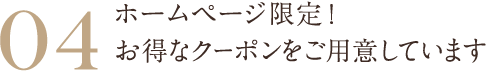 04 ホームページ限定！お得なクーポンをご用意しています