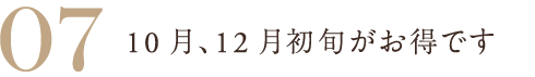 07 10月、12月初旬がお得です