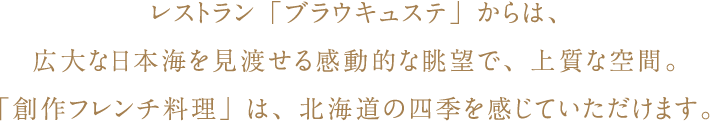 レストラン「ブラウキュステ」からは、広大な日本海を見渡せる感動的な眺望で、上質な空間。「創作フレンチ料理」は、北海道の四季を感じていただけます。