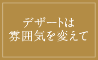 デザートは雰囲気を変えて