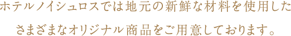 ホテルノイシュロスでは地元の新鮮な材料を使用したさまざまなオリジナル商品をご用意しております。