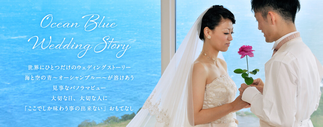 Ocean Blue Wedding Story 世界にひとつだけのウェディングストーリー 海と空の青～オーシャンブルー～が溶けあう見事なパノラマビュー 大切な日、大切な人に「ここでしか味わう事の出来ない」おもてなし