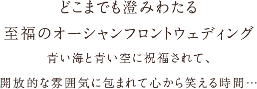 どこまでも澄みわたる至福のオーシャンフロントウェディング青い海と青い空に祝福されて、開放的な雰囲気に包まれて心から笑える時間…