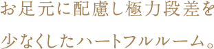 お足元に配慮し極力段差を少なくしたハートフルルーム