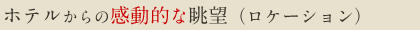 ホテルからの感動的な眺望（ロケーション）